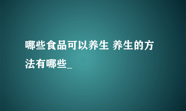 哪些食品可以养生 养生的方法有哪些_