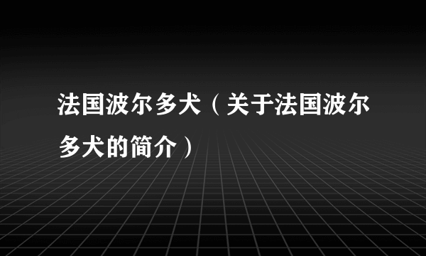 法国波尔多犬（关于法国波尔多犬的简介）