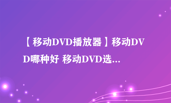 【移动DVD播放器】移动DVD哪种好 移动DVD选购8大要素您知道吗