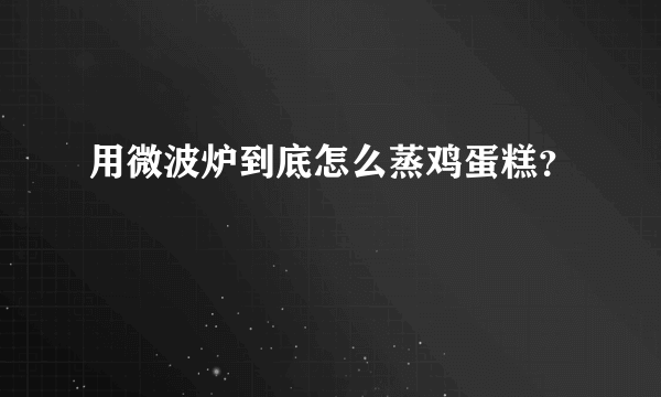 用微波炉到底怎么蒸鸡蛋糕？