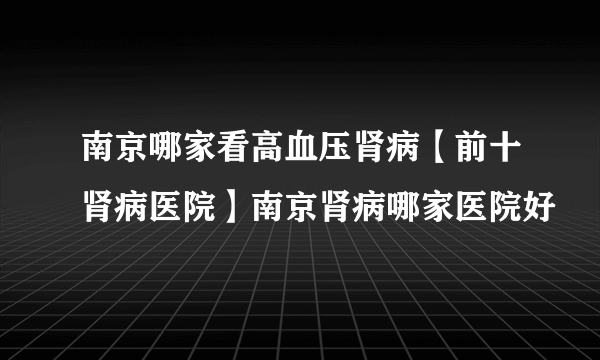 南京哪家看高血压肾病【前十肾病医院】南京肾病哪家医院好