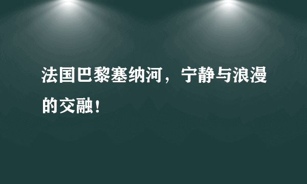 法国巴黎塞纳河，宁静与浪漫的交融！