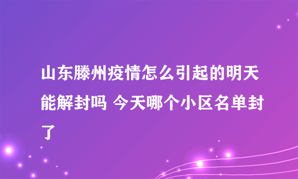 山东滕州疫情怎么引起的明天能解封吗 今天哪个小区名单封了