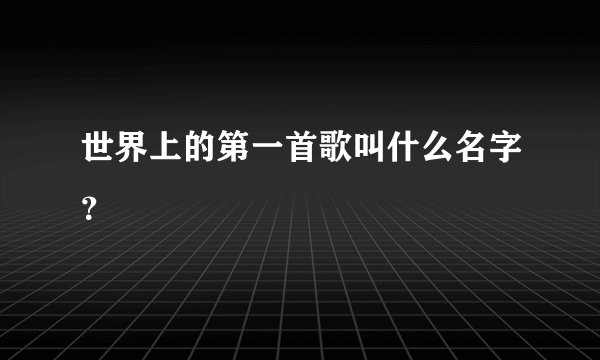 世界上的第一首歌叫什么名字？