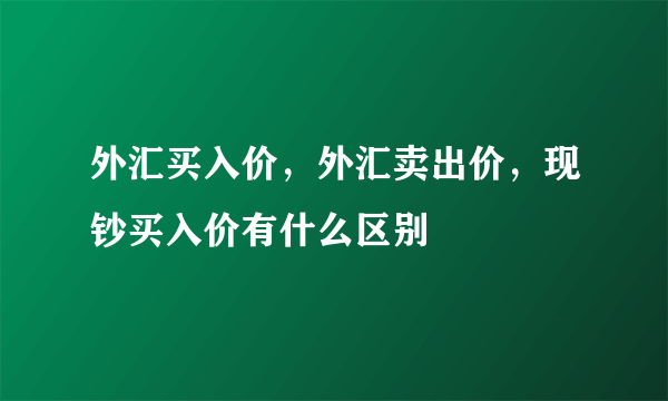 外汇买入价，外汇卖出价，现钞买入价有什么区别