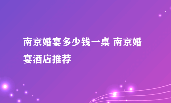 南京婚宴多少钱一桌 南京婚宴酒店推荐