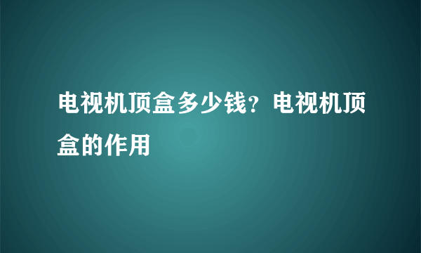 电视机顶盒多少钱？电视机顶盒的作用