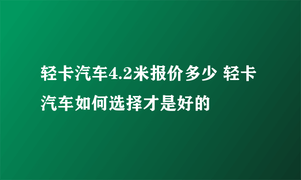 轻卡汽车4.2米报价多少 轻卡汽车如何选择才是好的