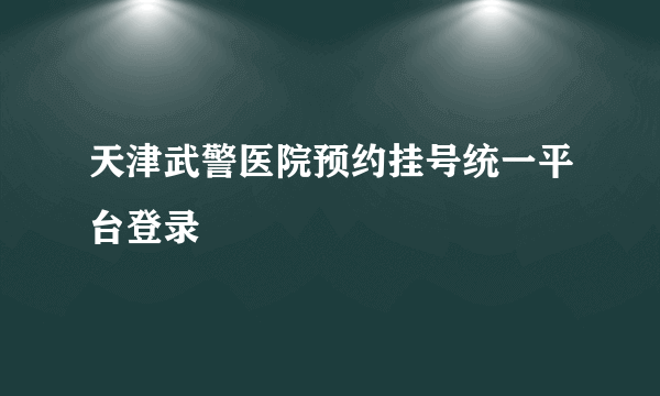 天津武警医院预约挂号统一平台登录