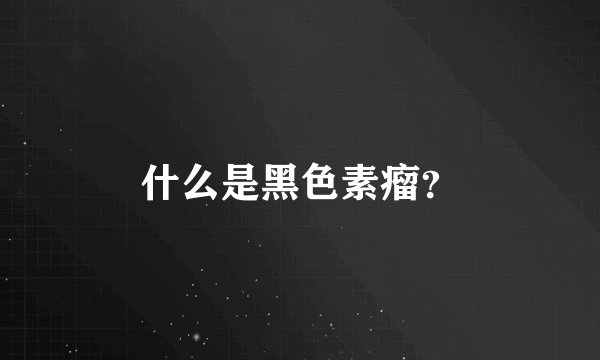 什么是黑色素瘤？