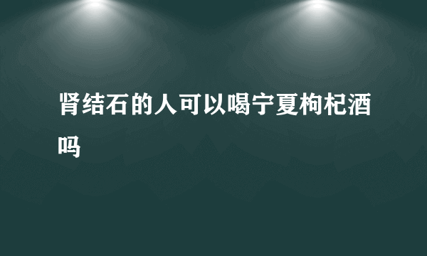 肾结石的人可以喝宁夏枸杞酒吗