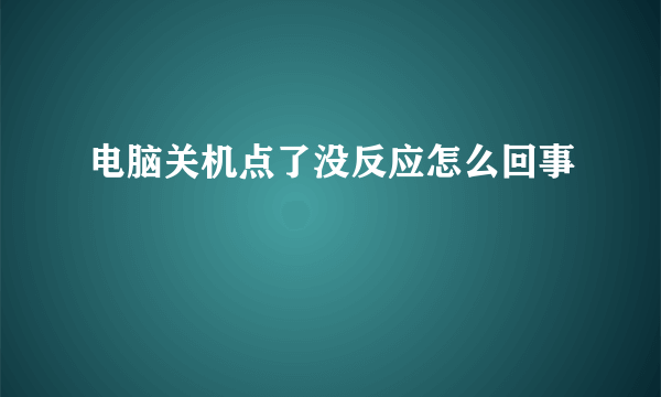 电脑关机点了没反应怎么回事