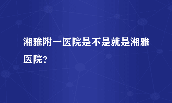 湘雅附一医院是不是就是湘雅医院？