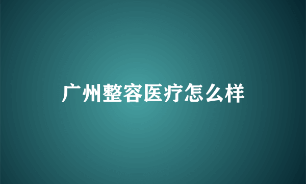 广州整容医疗怎么样