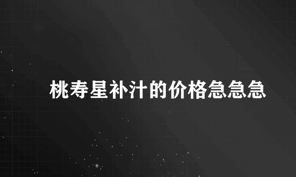 璠桃寿星补汁的价格急急急