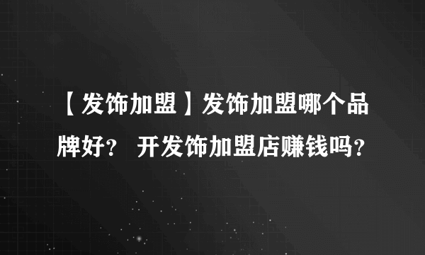 【发饰加盟】发饰加盟哪个品牌好？ 开发饰加盟店赚钱吗？