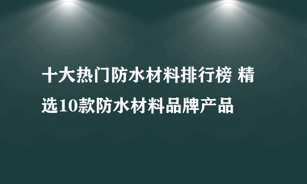 十大热门防水材料排行榜 精选10款防水材料品牌产品