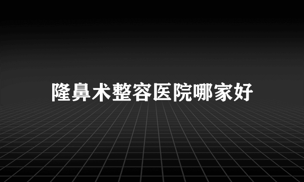 隆鼻术整容医院哪家好