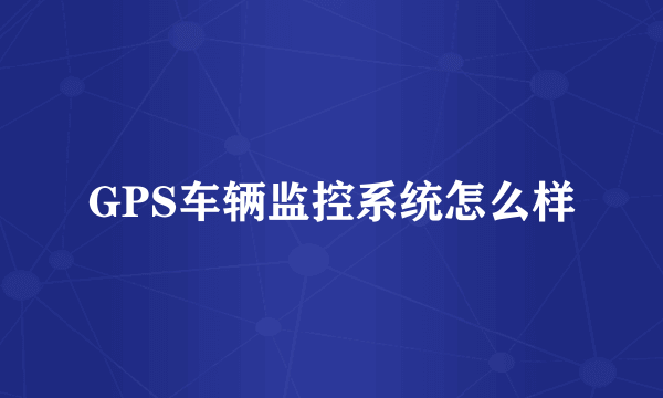 GPS车辆监控系统怎么样