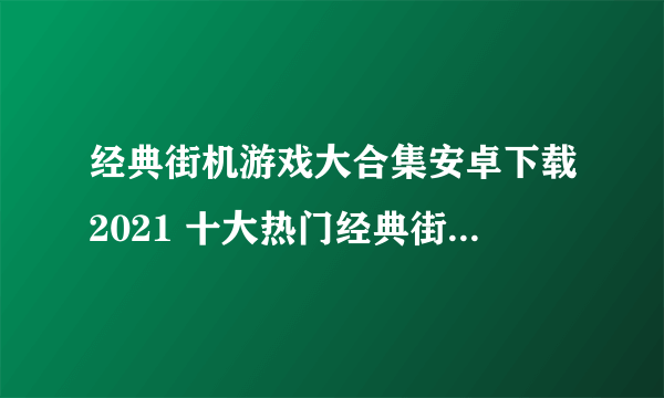 经典街机游戏大合集安卓下载2021 十大热门经典街机游戏排行榜合集推荐