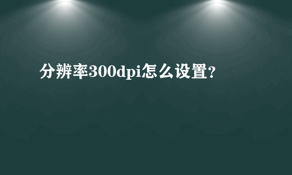 分辨率300dpi怎么设置？