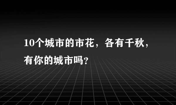 10个城市的市花，各有千秋，有你的城市吗？