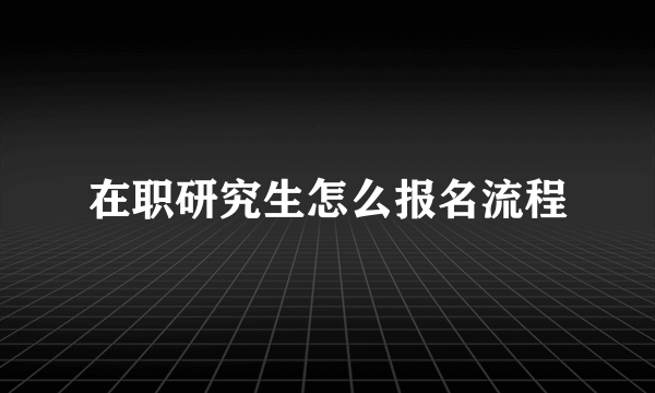 在职研究生怎么报名流程