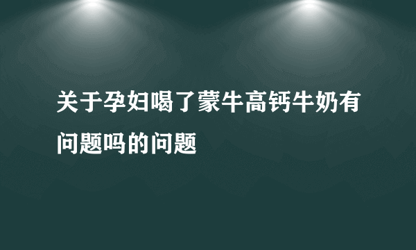 关于孕妇喝了蒙牛高钙牛奶有问题吗的问题