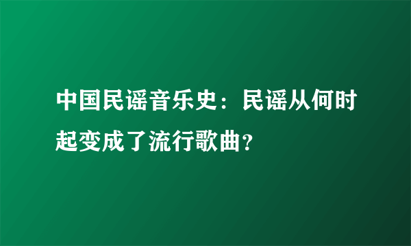 中国民谣音乐史：民谣从何时起变成了流行歌曲？