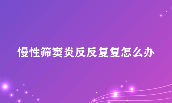 慢性筛窦炎反反复复怎么办