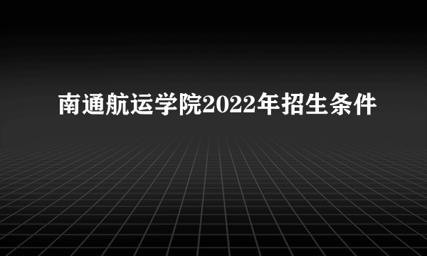 南通航运学院2022年招生条件