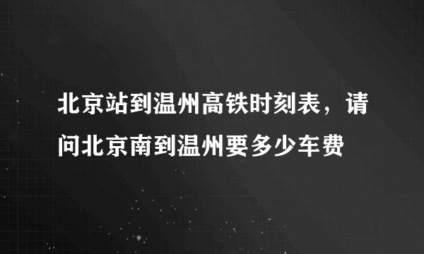 北京站到温州高铁时刻表，请问北京南到温州要多少车费