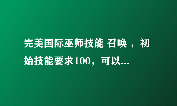 完美国际巫师技能 召唤 ，初始技能要求100，可以把队友弄到身边的那个，从哪学，需要什么，跪求相信解答