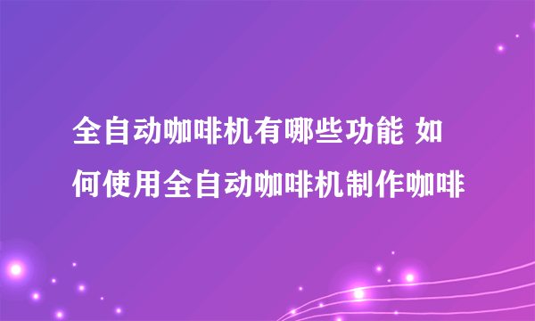 全自动咖啡机有哪些功能 如何使用全自动咖啡机制作咖啡