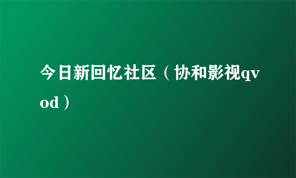 今日新回忆社区（协和影视qvod）