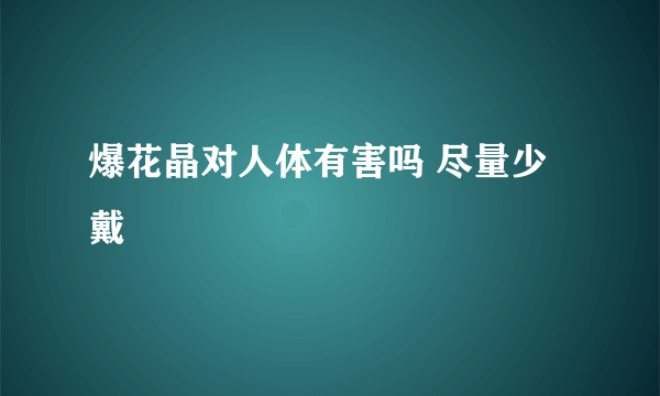 爆花晶对人体有害吗 尽量少戴