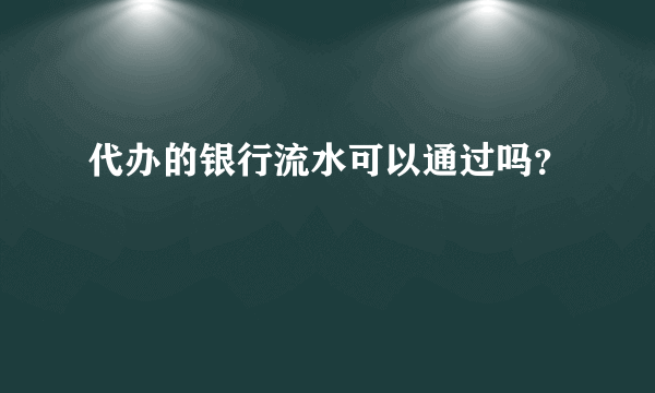 代办的银行流水可以通过吗？