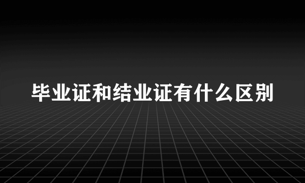 毕业证和结业证有什么区别