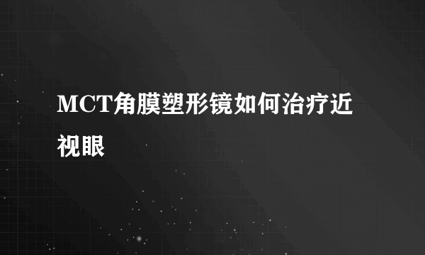 MCT角膜塑形镜如何治疗近视眼