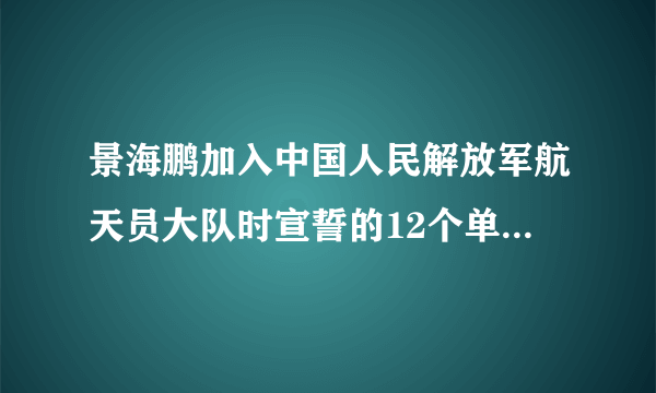 景海鹏加入中国人民解放军航天员大队时宣誓的12个单词是哪12个？