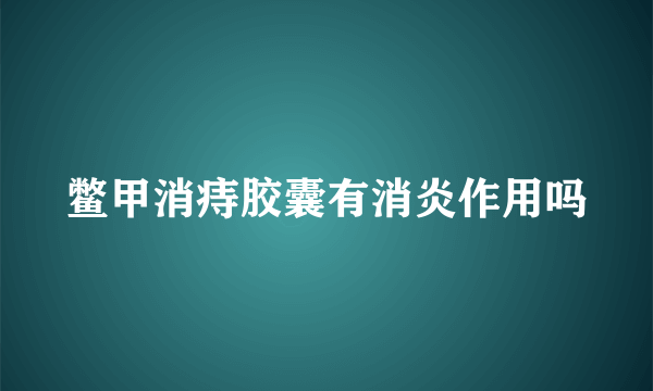 鳖甲消痔胶囊有消炎作用吗