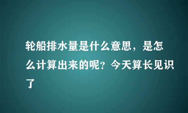 轮船排水量是什么意思，是怎么计算出来的呢？今天算长见识了