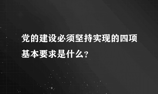 党的建设必须坚持实现的四项基本要求是什么？