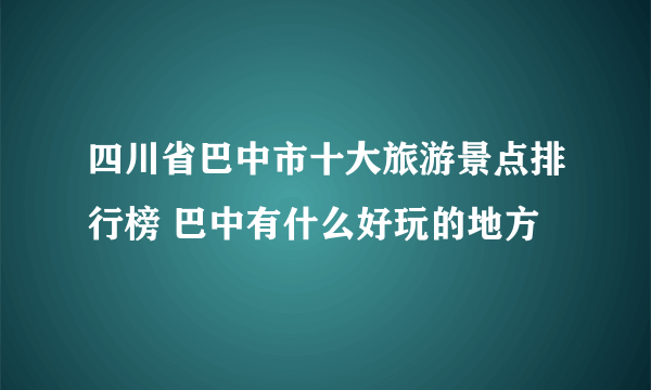 四川省巴中市十大旅游景点排行榜 巴中有什么好玩的地方