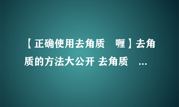 【正确使用去角质啫喱】去角质的方法大公开 去角质啫喱怎么用