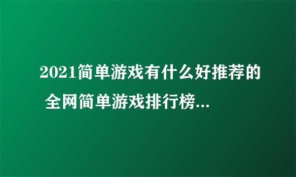 2021简单游戏有什么好推荐的 全网简单游戏排行榜前十名推荐