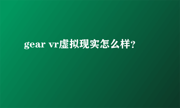 gear vr虚拟现实怎么样？