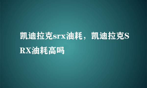 凯迪拉克srx油耗，凯迪拉克SRX油耗高吗