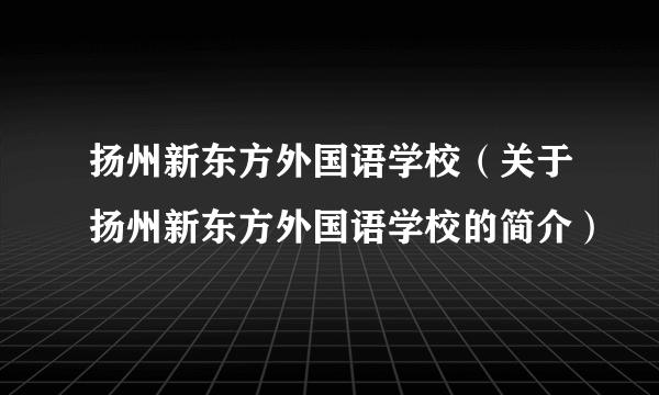 扬州新东方外国语学校（关于扬州新东方外国语学校的简介）