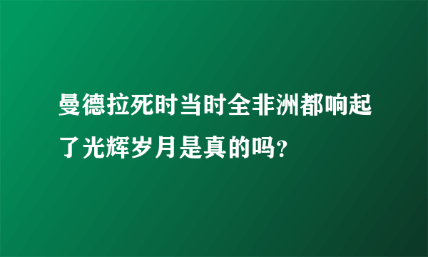 曼德拉死时当时全非洲都响起了光辉岁月是真的吗？